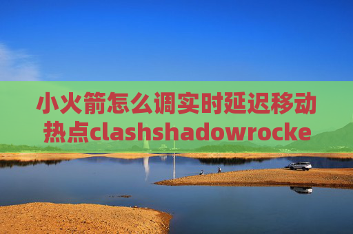 小火箭怎么调实时延迟移动热点clashshadowrocket免费节点hkt