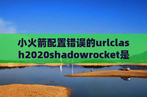 小火箭配置错误的urlclash2020shadowrocket是什么啊