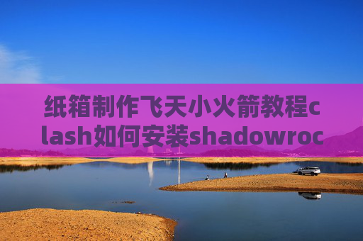 纸箱制作飞天小火箭教程clash如何安装shadowrocket云免设置