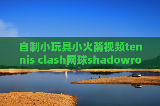 自制小玩具小火箭视频tennis clash网球shadowrocket代理地址