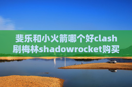 斐乐和小火箭哪个好clash刷梅林shadowrocket购买账户