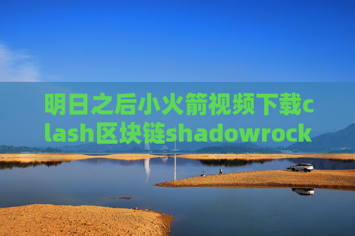 明日之后小火箭视频下载clash区块链shadowrocket协议怎么选