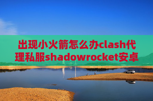 出现小火箭怎么办clash代理私服shadowrocket安卓链接