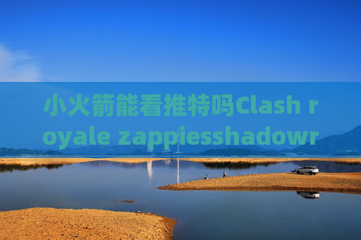 小火箭能看推特吗Clash royale zappiesshadowrocket酸酸乳