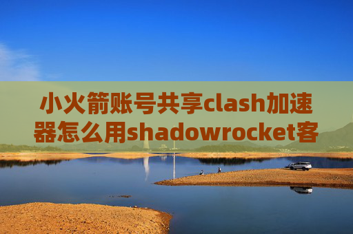 小火箭账号共享clash加速器怎么用shadowrocket客户端