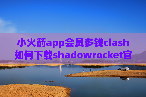 小火箭app会员多钱clash如何下载shadowrocket官网节点