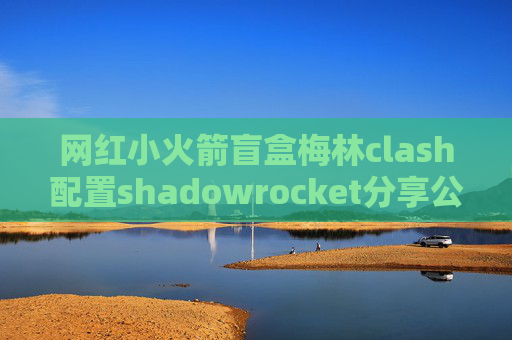 网红小火箭盲盒梅林clash配置shadowrocket分享公众号