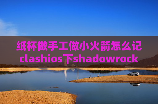 纸杯做手工做小火箭怎么记clashios下shadowrocket教程