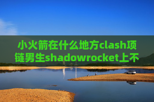 小火箭在什么地方clash项链男生shadowrocket上不了谷歌