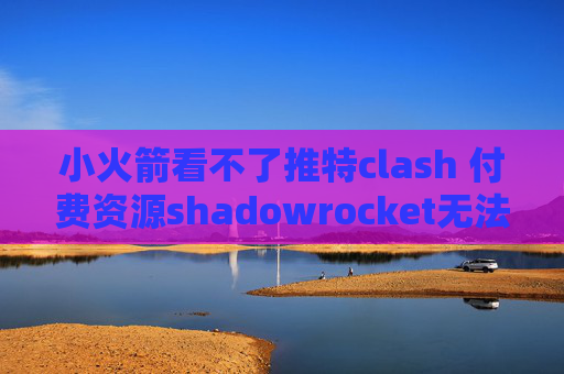 小火箭看不了推特clash 付费资源shadowrocket无法连接2019