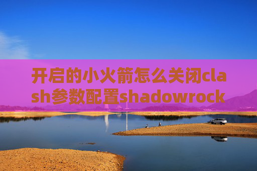 开启的小火箭怎么关闭clash参数配置shadowrocket ios 兑换码