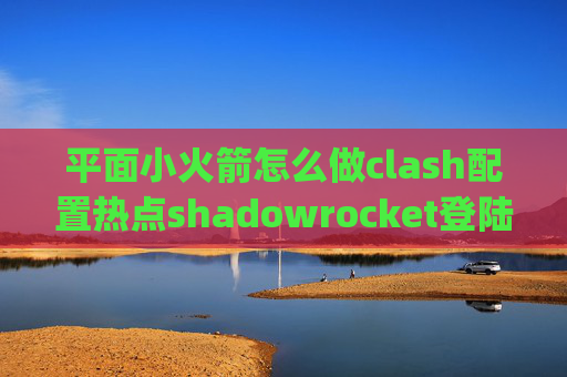 平面小火箭怎么做clash配置热点shadowrocket登陆app