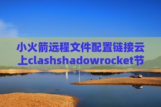 小火箭远程文件配置链接云上clashshadowrocket节点显示超时