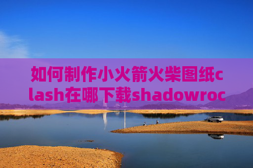 如何制作小火箭火柴图纸clash在哪下载shadowrocket下架安装