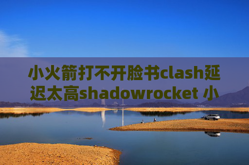 小火箭打不开脸书clash延迟太高shadowrocket 小火箭 下载