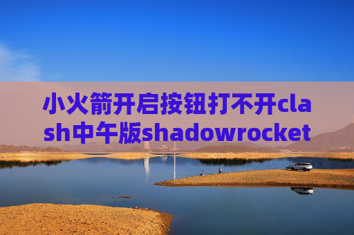 小火箭开启按钮打不开clash中午版shadowrocket到期如何续费