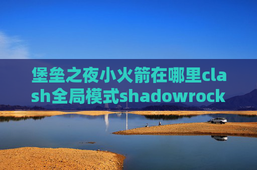 堡垒之夜小火箭在哪里clash全局模式shadowrocket用来上ins