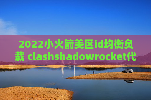 2022小火箭美区id均衡负载 clashshadowrocket代理直连区别