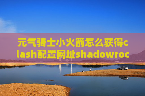 元气骑士小火箭怎么获得clash配置网址shadowrocket怎么加节点