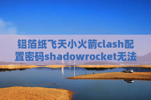 铝箔纸飞天小火箭clash配置密码shadowrocket无法获取节点