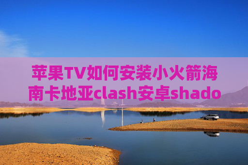 苹果TV如何安装小火箭海南卡地亚clash安卓shadowrocket吧