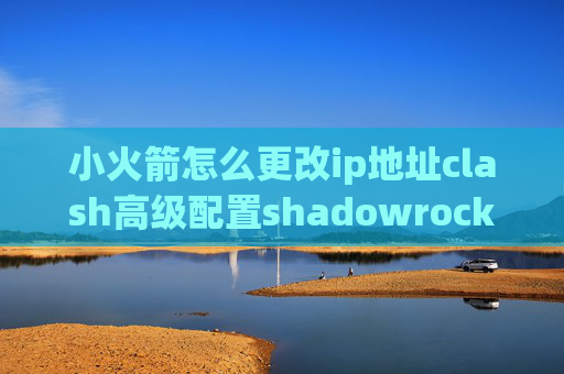 小火箭怎么更改ip地址clash高级配置shadowrocket显示列表没了