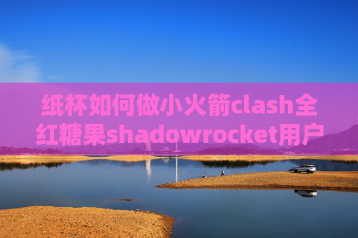 纸杯如何做小火箭clash全红糖果shadowrocket用户中心