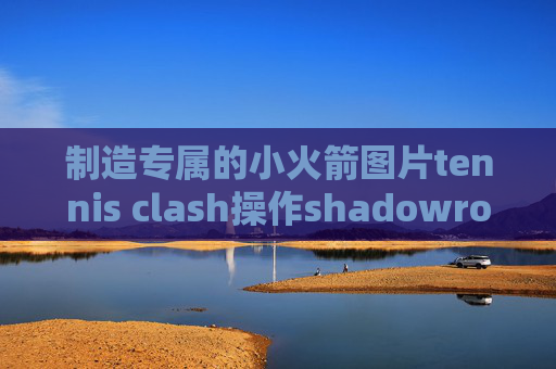 制造专属的小火箭图片tennis clash操作shadowrocket苹果不能下载