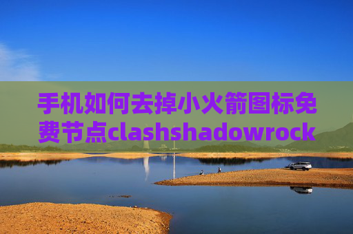 手机如何去掉小火箭图标免费节点clashshadowrocket电脑能用吗