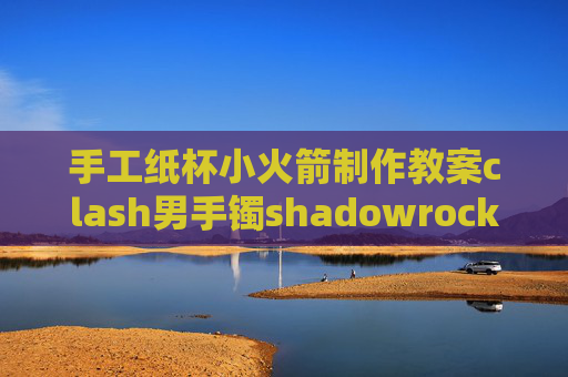 手工纸杯小火箭制作教案clash男手镯shadowrocket 安卓电视