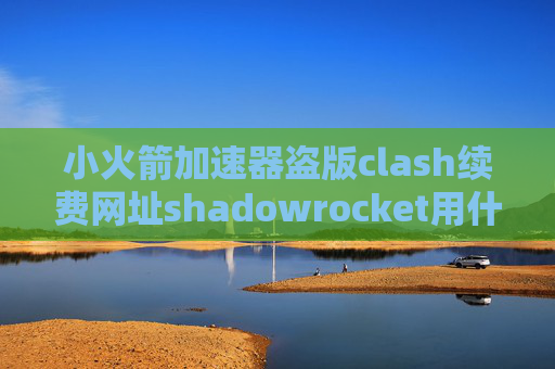 小火箭加速器盗版clash续费网址shadowrocket用什么软件