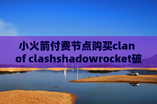 小火箭付费节点购买clan of clashshadowrocket破解版