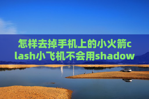 怎样去掉手机上的小火箭clash小飞机不会用shadowrocket