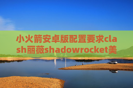 小火箭安卓版配置要求clash丽薇shadowrocket美区收费