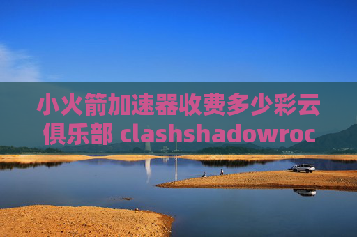 小火箭加速器收费多少彩云俱乐部 clashshadowrocket安卓订阅