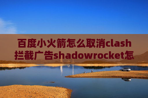 百度小火箭怎么取消clash拦截广告shadowrocket怎么设置节点