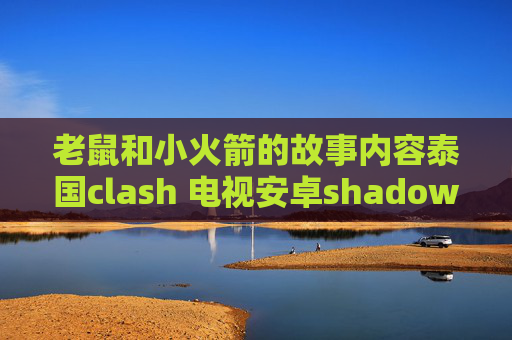 老鼠和小火箭的故事内容泰国clash 电视安卓shadowrocket设置