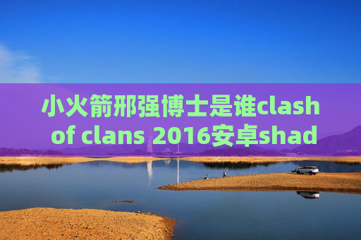 小火箭邢强博士是谁clash of clans 2016安卓shadowrocket下载地址