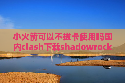 小火箭可以不拔卡使用吗国内clash下载shadowrocket ios下载不了