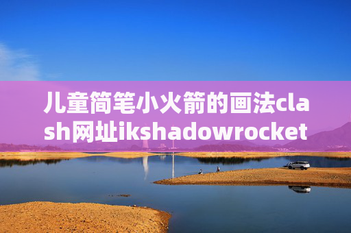 儿童简笔小火箭的画法clash网址ikshadowrocket怎么导入url