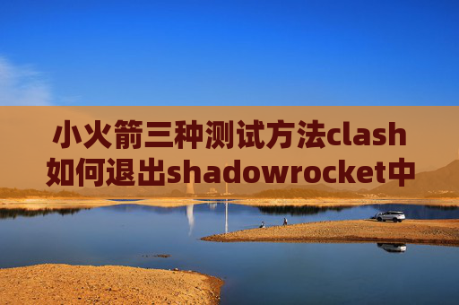 小火箭三种测试方法clash如何退出shadowrocket中国官网