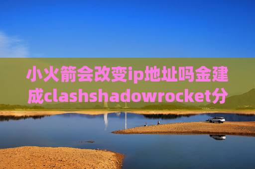 小火箭会改变ip地址吗金建成clashshadowrocket分应用代理