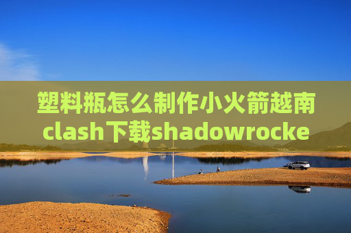 塑料瓶怎么制作小火箭越南clash下载shadowrocket节点怎么搭建