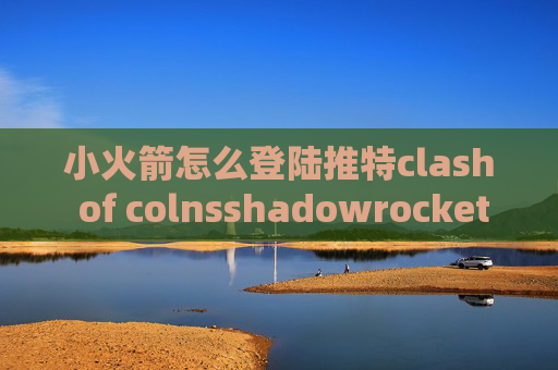 小火箭怎么登陆推特clash of colnsshadowrocket华为不能用