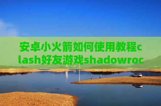 安卓小火箭如何使用教程clash好友游戏shadowrocket如何打开节点