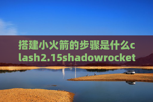 搭建小火箭的步骤是什么clash2.15shadowrocket共享账号id