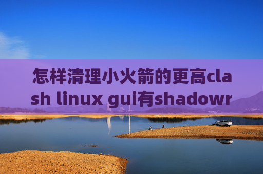 怎样清理小火箭的更高clash linux gui有shadowrocket的id