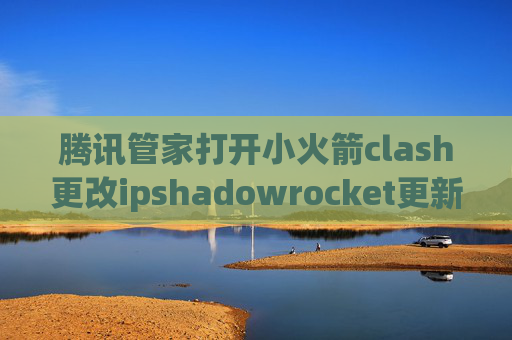 腾讯管家打开小火箭clash更改ipshadowrocket更新要紧嘛