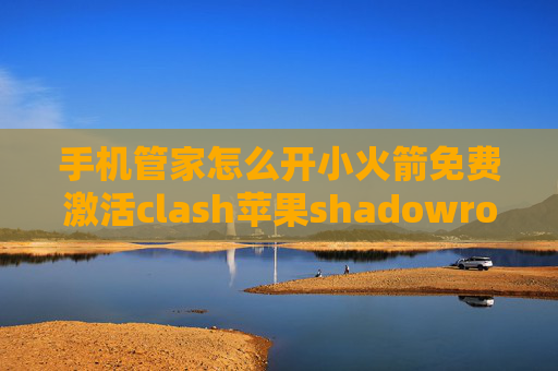 手机管家怎么开小火箭免费激活clash苹果shadowrocket如何使用