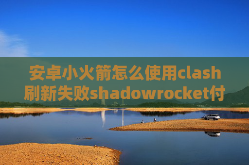 安卓小火箭怎么使用clash刷新失败shadowrocket付费节点购买